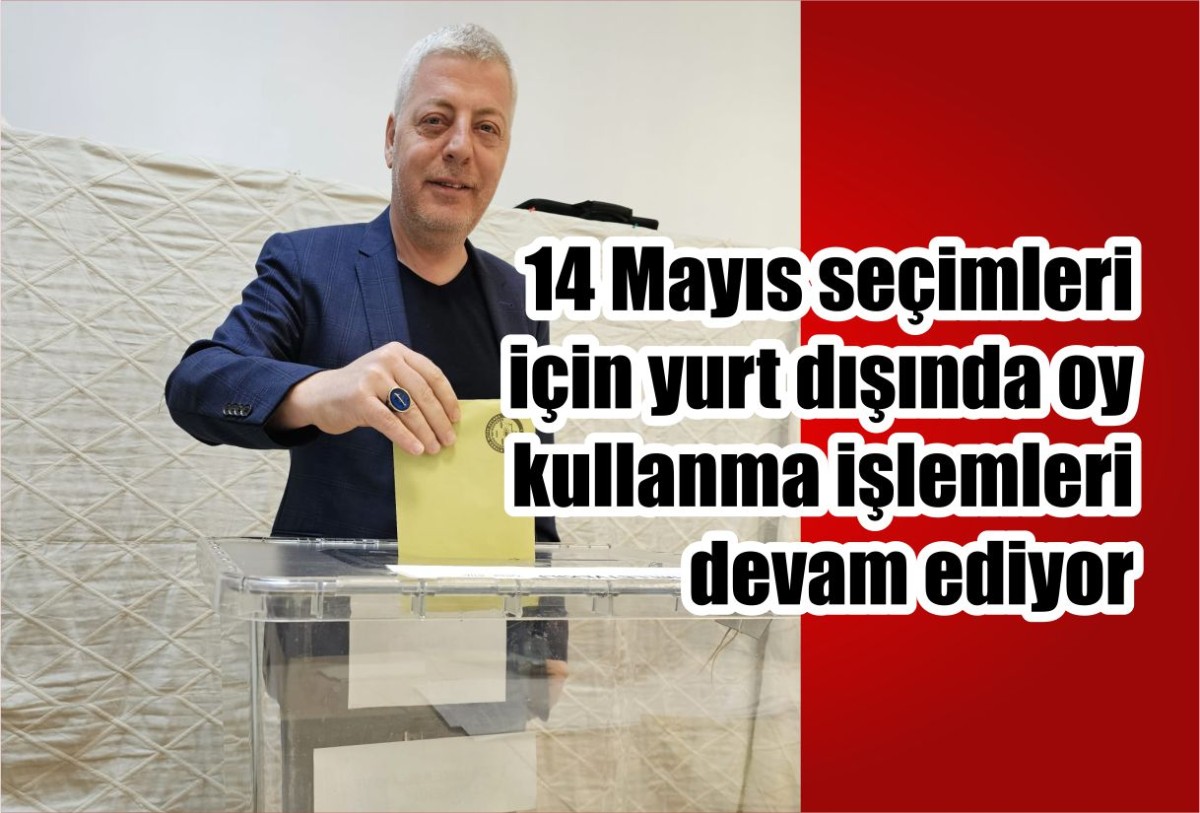 14 Mayıs seçimleri için yurt dışında oy kullanma işlemleri devam ediyor